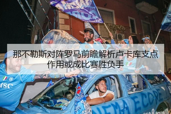 那不勒斯对阵罗马前瞻解析卢卡库支点作用或成比赛胜负手