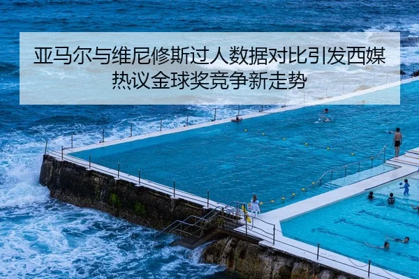亚马尔与维尼修斯过人数据对比引发西媒热议金球奖竞争新走势