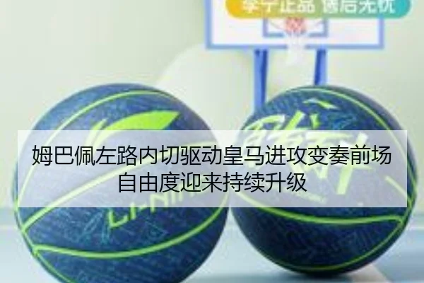 姆巴佩左路内切驱动皇马进攻变奏前场自由度迎来持续升级
