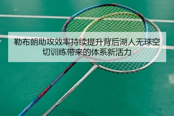 勒布朗助攻效率持续提升背后湖人无球空切训练带来的体系新活力