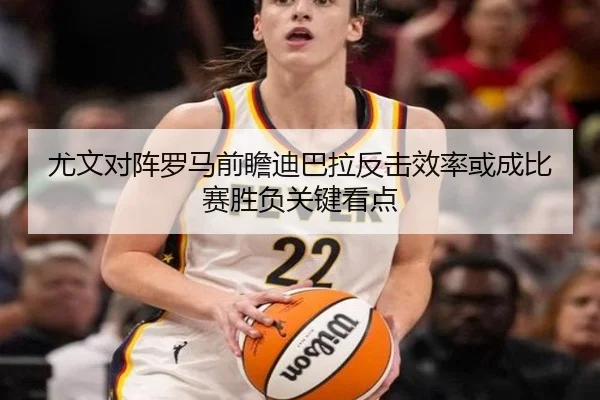 尤文对阵罗马前瞻迪巴拉反击效率或成比赛胜负关键看点
